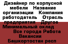 Дизайнер по корпусной мебели › Название организации ­ Компания-работодатель › Отрасль предприятия ­ Другое › Минимальный оклад ­ 40 000 - Все города Работа » Вакансии   . Башкортостан респ.,Баймакский р-н